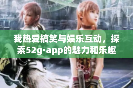 我熱愛搞笑與娛樂互動，探索52g·app的魅力和樂趣