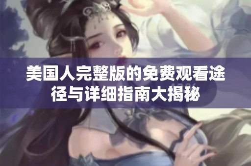美國人完整版的免費觀看途徑與詳細指南大揭秘