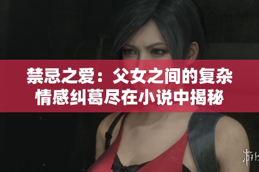 禁忌之愛：父女之間的復雜情感糾葛盡在小說中揭秘
