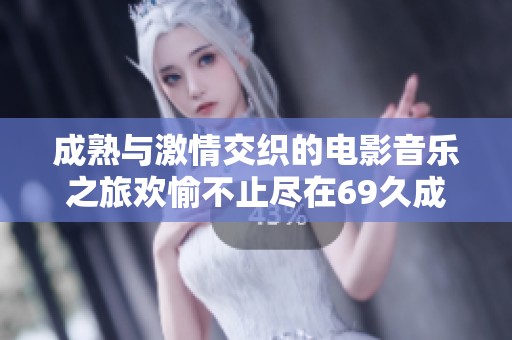 成熟與激情交織的電影音樂之旅歡愉不止盡在69久成人電影
