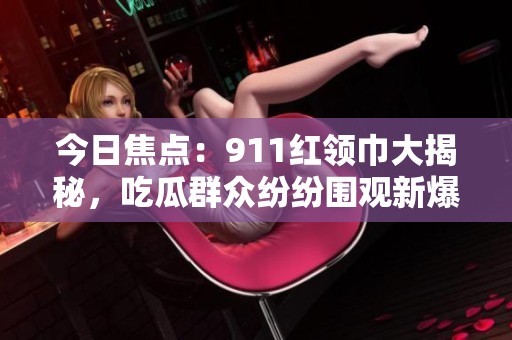 今日焦點：911紅領巾大揭秘，吃瓜群眾紛紛圍觀新爆料