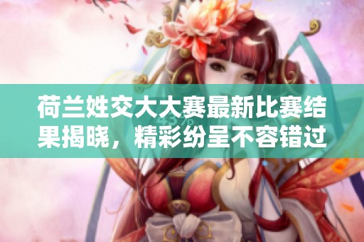 荷蘭姓交大大賽最新比賽結果揭曉，精彩紛呈不容錯過