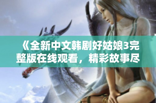 《全新中文韓劇好姑娘3完整版在線觀看，精彩故事盡在其中》