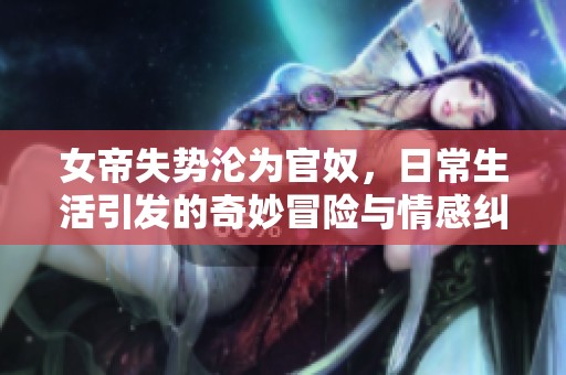 女帝失勢淪為官奴，日常生活引發的奇妙冒險與情感糾葛