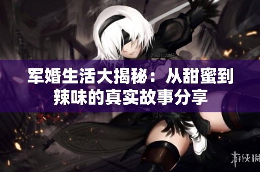 軍婚生活大揭秘：從甜蜜到辣味的真實故事分享