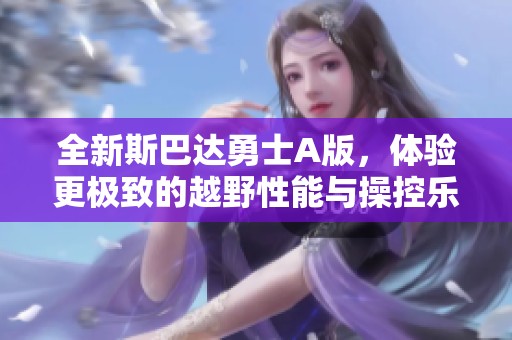 全新斯巴達(dá)勇士A版，體驗(yàn)更極致的越野性能與操控樂(lè)趣