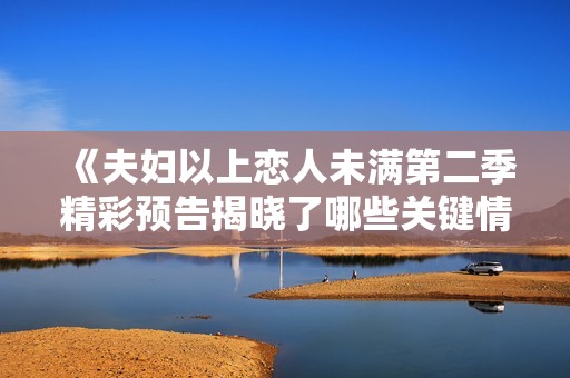 《夫婦以上戀人未滿第二季精彩預告揭曉了哪些關鍵情節》