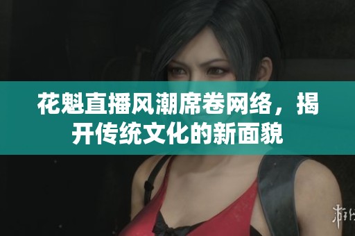 花魁直播風潮席卷網絡，揭開傳統文化的新面貌