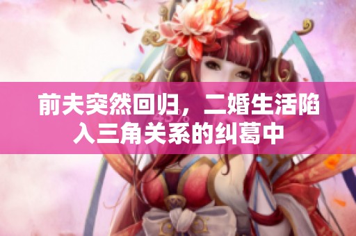 前夫突然回歸，二婚生活陷入三角關系的糾葛中