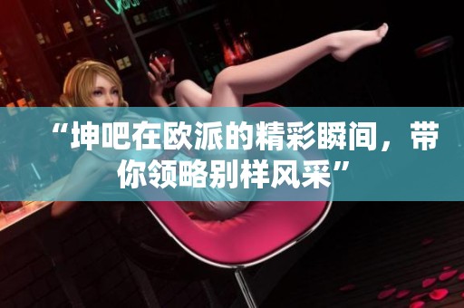 “坤吧在歐派的精彩瞬間，帶你領略別樣風采”