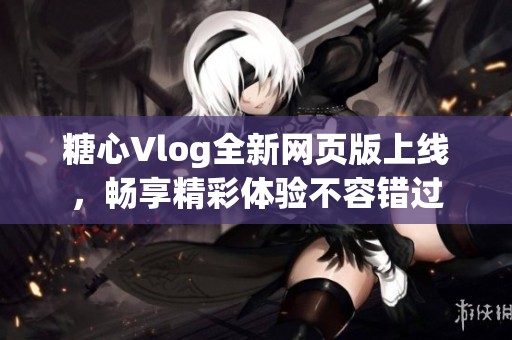 糖心Vlog全新網頁版上線，暢享精彩體驗不容錯過
