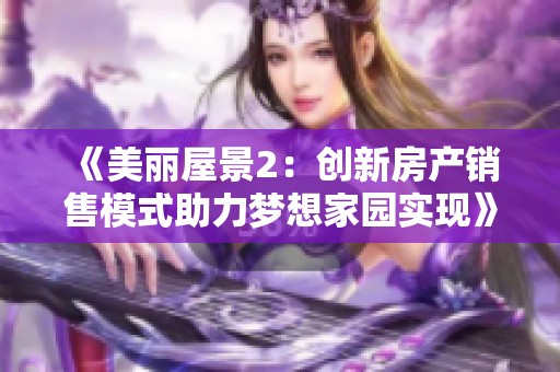 《美麗屋景2：創新房產銷售模式助力夢想家園實現》