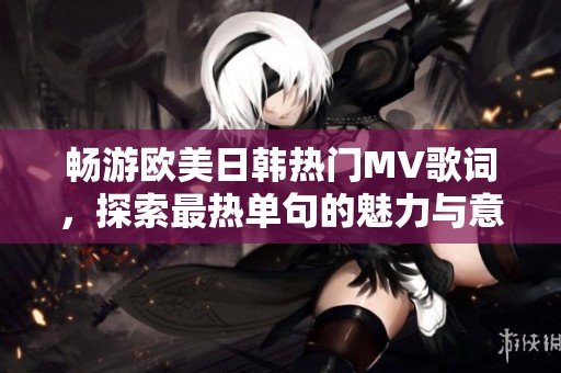 暢游歐美日韓熱門MV歌詞，探索最熱單句的魅力與意義