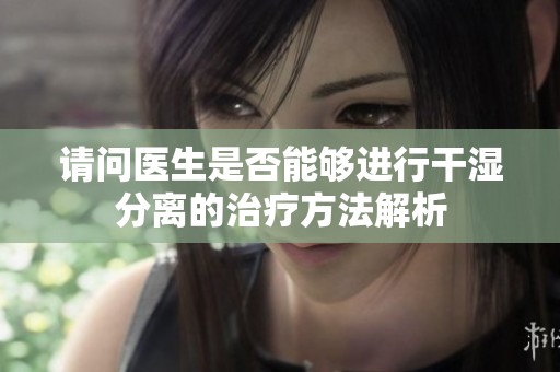 請問醫(yī)生是否能夠進(jìn)行干濕分離的治療方法解析