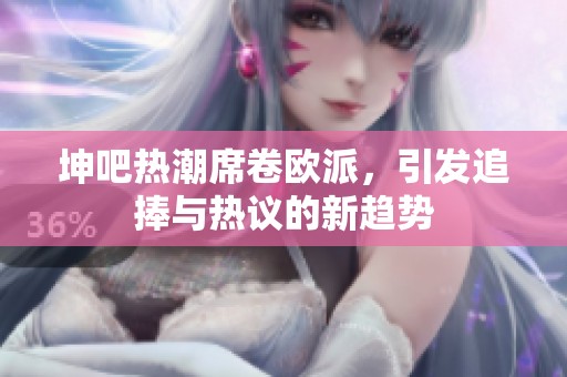 坤吧熱潮席卷歐派，引發(fā)追捧與熱議的新趨勢