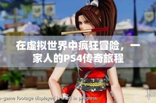 在虛擬世界中瘋狂冒險(xiǎn)，一家人的PS4傳奇旅程