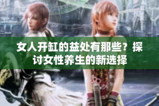 女人開缸的益處有那些？探討女性養生的新選擇
