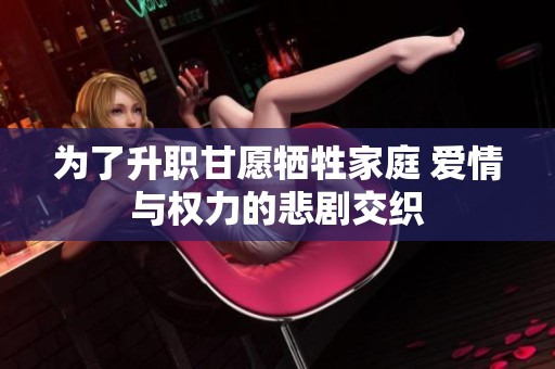 為了升職甘愿犧牲家庭 愛情與權力的悲劇交織