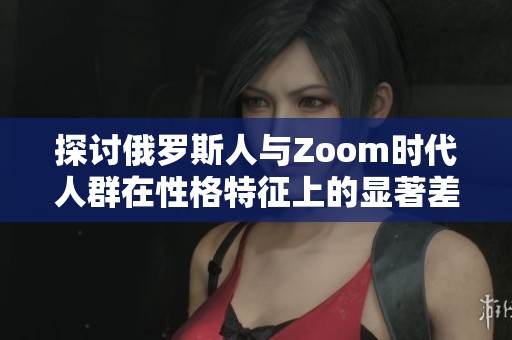 探討俄羅斯人與Zoom時代人群在性格特征上的顯著差異