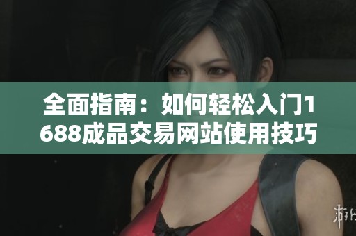 全面指南：如何輕松入門1688成品交易網站使用技巧