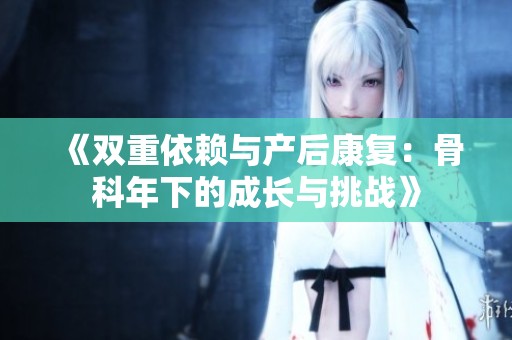 《雙重依賴與產后康復：骨科年下的成長與挑戰》