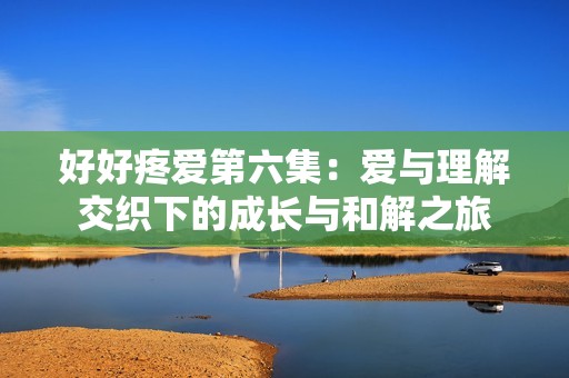 好好疼愛第六集：愛與理解交織下的成長(zhǎng)與和解之旅