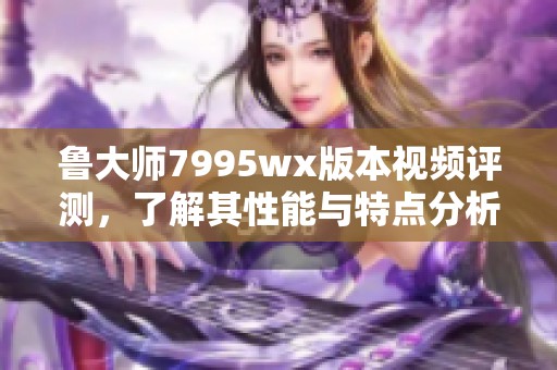 魯大師7995wx版本視頻評測，了解其性能與特點分析