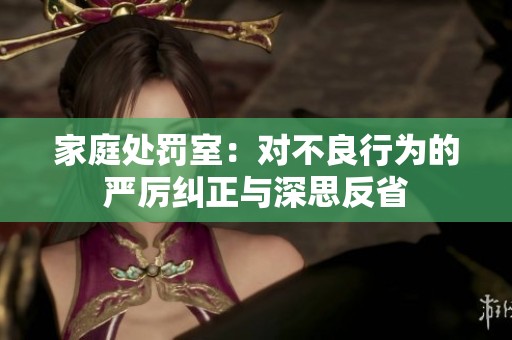 家庭處罰室：對(duì)不良行為的嚴(yán)厲糾正與深思反省