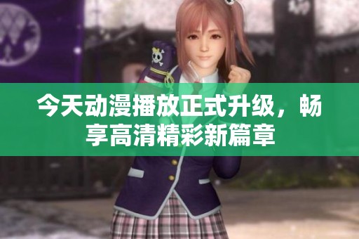 今天動漫播放正式升級，暢享高清精彩新篇章