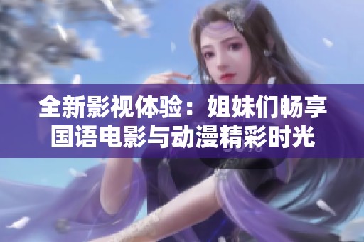 全新影視體驗：姐妹們暢享國語電影與動漫精彩時光