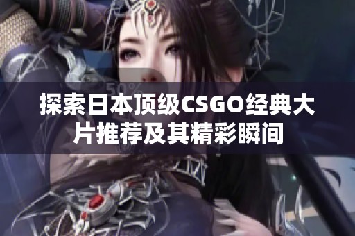 探索日本頂級CSGO經典大片推薦及其精彩瞬間