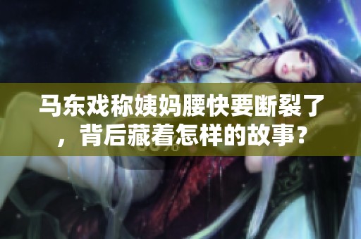 馬東戲稱姨媽腰快要斷裂了，背后藏著怎樣的故事？