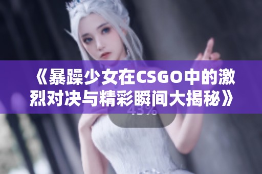 《暴躁少女在CSGO中的激烈對決與精彩瞬間大揭秘》