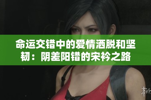 命運交錯中的愛情灑脫和堅韌：陰差陽錯的宋衿之路