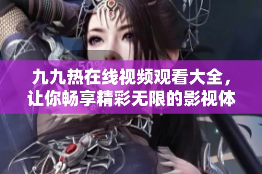 九九熱在線視頻觀看大全，讓你暢享精彩無限的影視體驗
