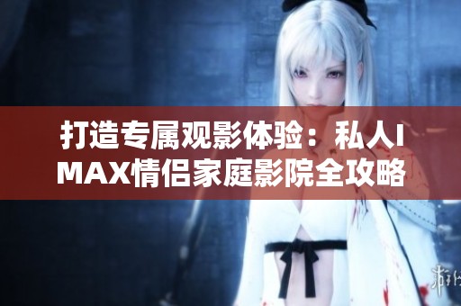 打造專屬觀影體驗：私人IMAX情侶家庭影院全攻略