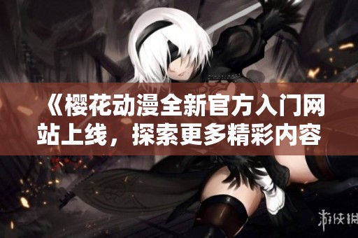 《櫻花動漫全新官方入門網(wǎng)站上線，探索更多精彩內(nèi)容》