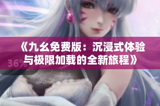 《九幺免費版：沉浸式體驗與極限加載的全新旅程》