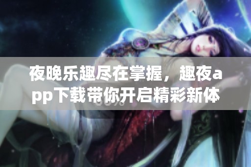 夜晚樂趣盡在掌握，趣夜app下載帶你開啟精彩新體驗