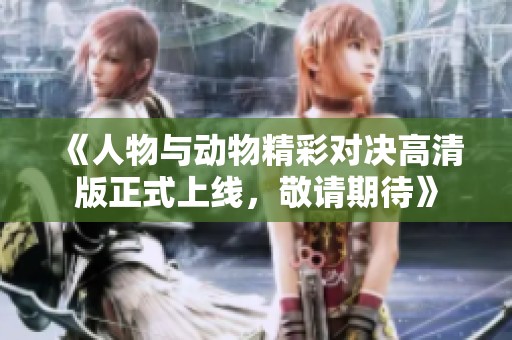 《人物與動物精彩對決高清版正式上線，敬請期待》