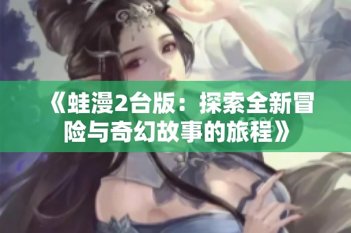 《蛙漫2臺(tái)版：探索全新冒險(xiǎn)與奇幻故事的旅程》