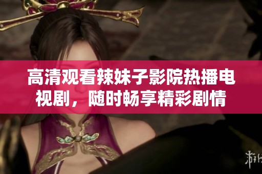 高清觀看辣妹子影院熱播電視劇，隨時暢享精彩劇情
