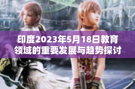 印度2023年5月18日教育領域的重要發展與趨勢探討