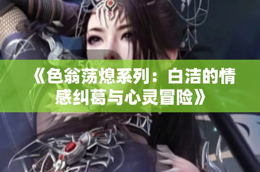 《色翁蕩熄系列：白潔的情感糾葛與心靈冒險》