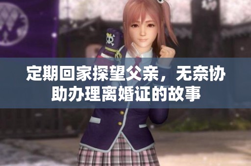 定期回家探望父親，無奈協助辦理離婚證的故事