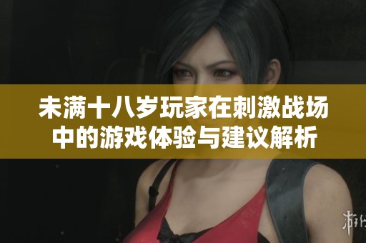 未滿十八歲玩家在刺激戰(zhàn)場(chǎng)中的游戲體驗(yàn)與建議解析 未滿十八歲玩家在刺激戰(zhàn)場(chǎng)中的游戲體驗(yàn)與建議解析