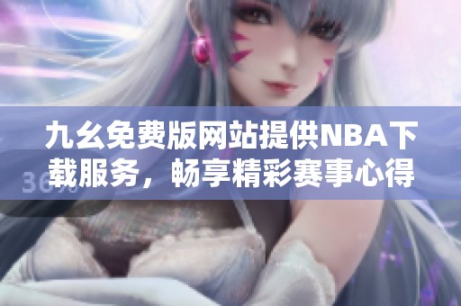 九幺免費版網站提供NBA下載服務，暢享精彩賽事心得
