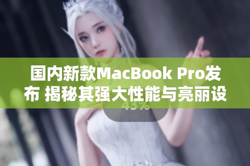 國內新款MacBook Pro發布 揭秘其強大性能與亮麗設計