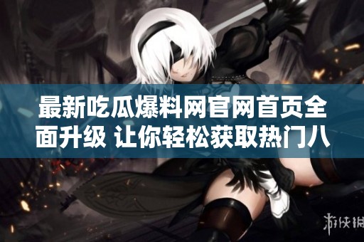 最新吃瓜爆料網官網首頁全面升級 讓你輕松獲取熱門八卦資訊
