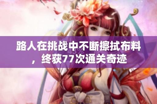 路人在挑戰中不斷擦拭布料，終獲77次通關奇跡